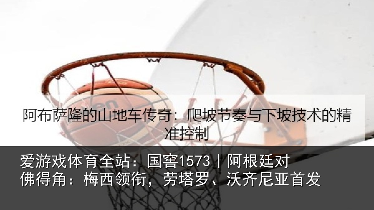 爱游戏体育全站：国窖1573丨阿根廷对佛得角：梅西领相关情况首发