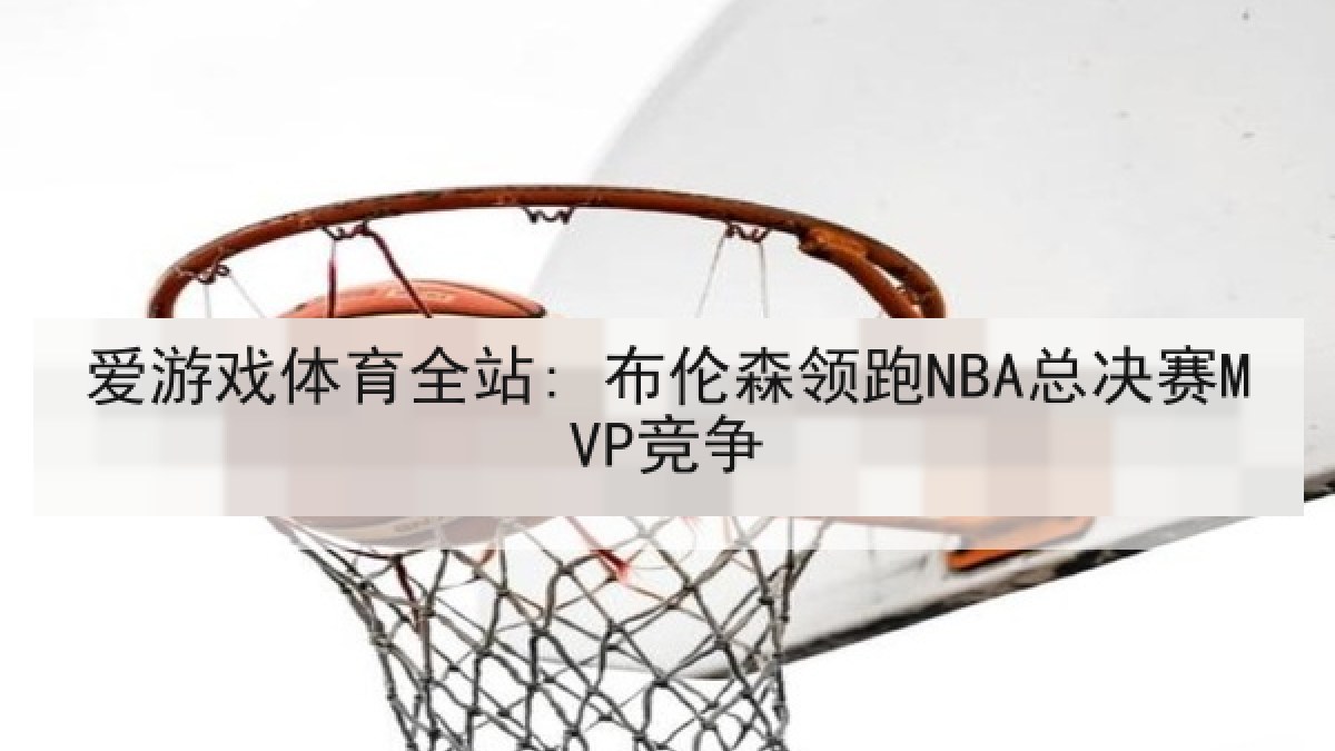 爱游戏体育全站: 布伦森领跑NBA总决赛MVP竞争 爱游戏体育全站: 布伦森领跑NBA总决赛MVP竞争