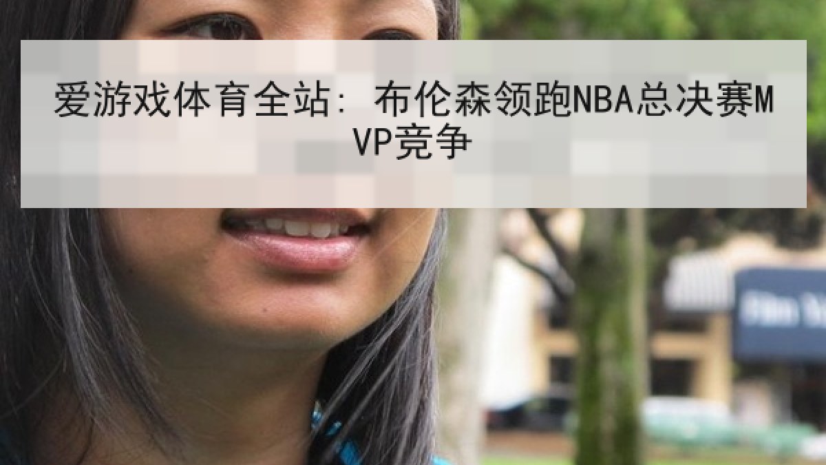 爱游戏体育全站: 布伦森领跑NBA总决赛MVP竞争 爱游戏体育全站: 布伦森领跑NBA总决赛MVP竞争