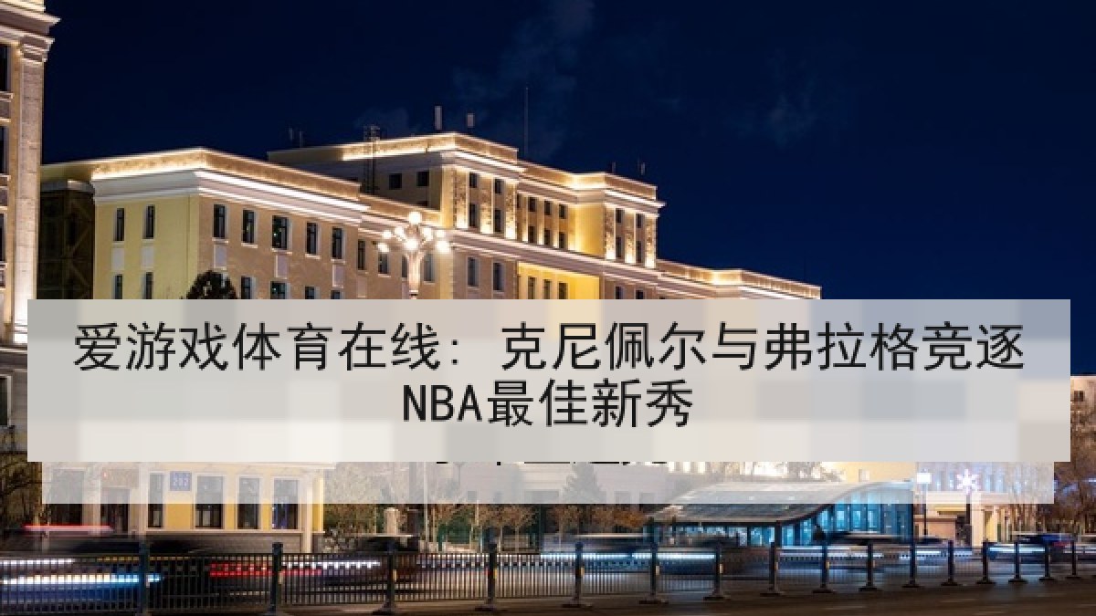 爱游戏体育在线: 克尼佩尔与弗拉格竞逐NBA最佳新秀