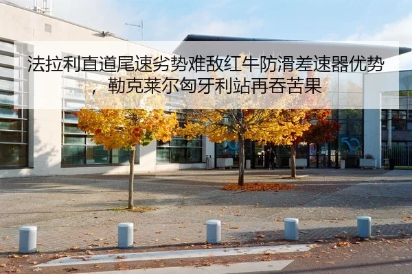 法拉利直道尾速劣势难敌红牛防滑差速器优势，勒克莱尔匈牙利站再吞苦果
