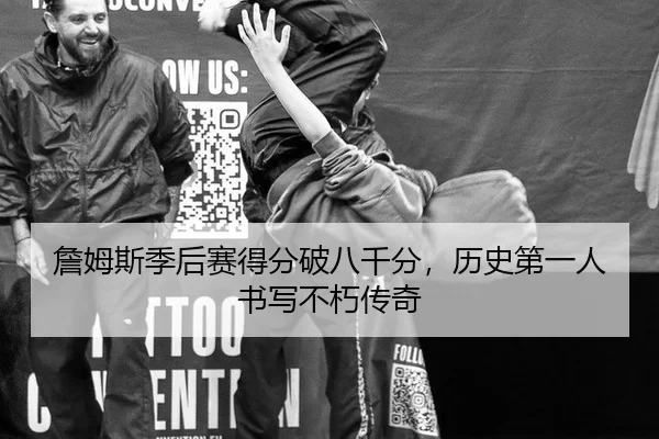詹姆斯季后赛得分破八千分，历史第一人书写不朽传奇