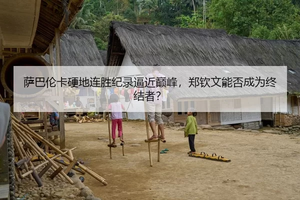 萨巴伦卡硬地连胜纪录逼近巅峰，郑钦文能否成为终结者？
