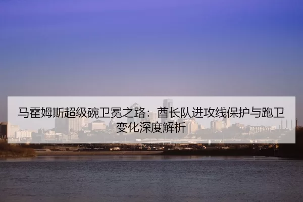ma-huo-mu-si-chao-ji-wan-wei-mian-zhi-lu-qiu-zhang-dui-jin-gong-xian-bao-hu-yu-pao-wei-bian-hua-shen-du-jie-xi-3-592.jpg