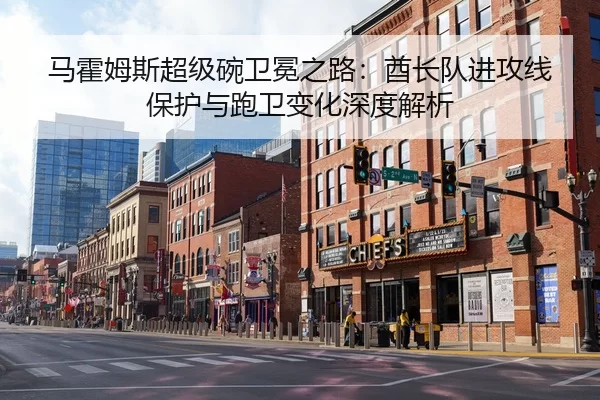 马霍姆斯超级碗卫冕之路：酋长队进攻线保护与跑卫变化深度解析