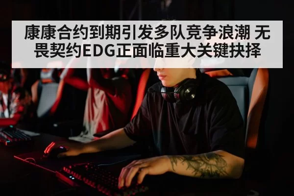 康康合约到期引发多队竞争浪潮 无畏契约EDG正面临重大关键抉择