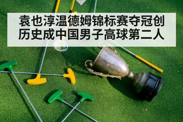 袁也淳温德姆锦标赛夺冠创历史成中国男子高球第二人