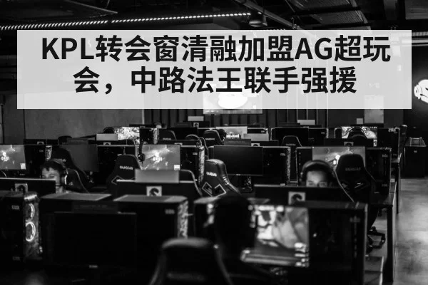 KPL转会窗清融加盟AG超玩会，中路法王联手强援