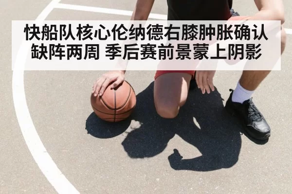 快船队核心伦纳德右膝肿胀确认缺阵两周 季后赛前景蒙上阴影
