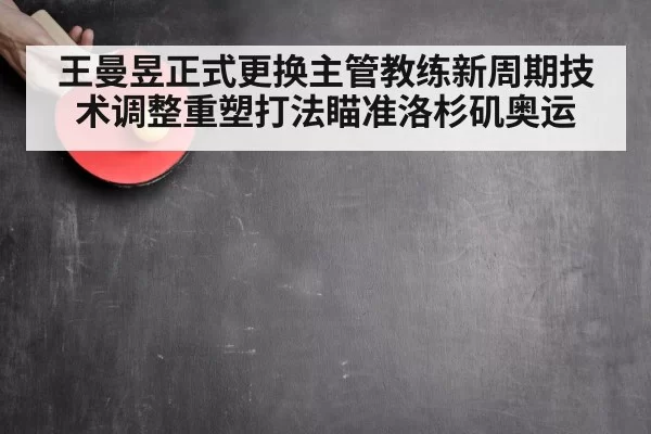 王曼昱正式更换主管教练新周期技术调整重塑打法瞄准洛杉矶奥运