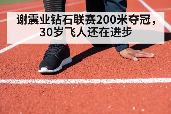 谢震业钻石联赛200米夺冠，30岁飞人还在进步