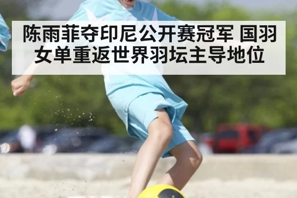 陈雨菲夺印尼公开赛冠军 国羽女单重返世界羽坛主导地位